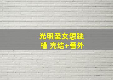 光明圣女想跳槽 完结+番外